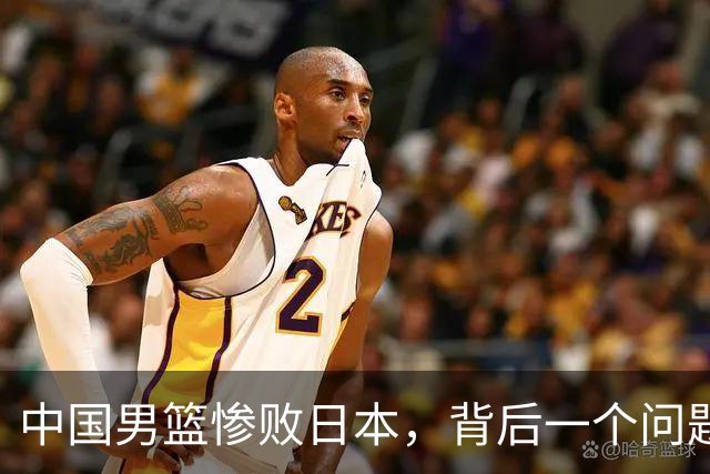 中国男篮惨败日本，背后一个问题已经到了必须正视的时候