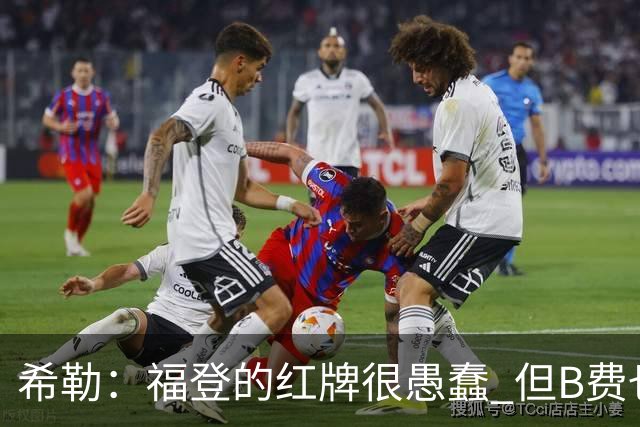 希勒：福登的红牌很愚蠢 但B费也应该被红牌罚下，如果罚就都得罚