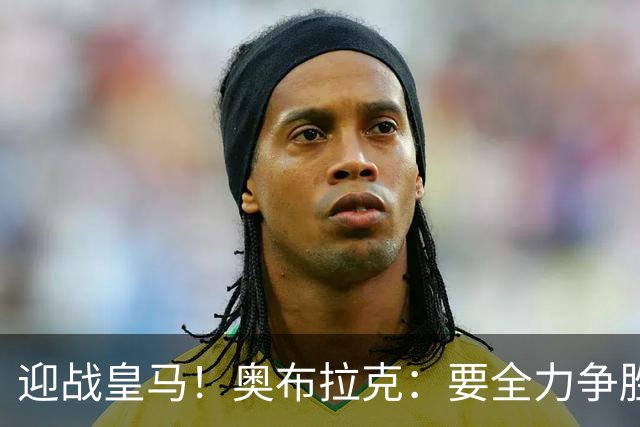 迎战皇马！奥布拉克：要全力争胜；夺得西甲冠军是我们的赛季目标